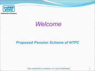 DPE WORKSHOP on PENSION -19-11-2012-HYDERABAD 1
Welcome
Proposed Pension Scheme of NTPC
 