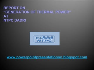 REPORT ON
“GENERATION OF THERMAL POWER”
AT
NTPC DADRI
www.powerpointpresentationon.blogspot.com
 