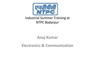 Industrial Summer Training at
NTPC Badarpur

Anuj Kumar
Electronics & Communication

 