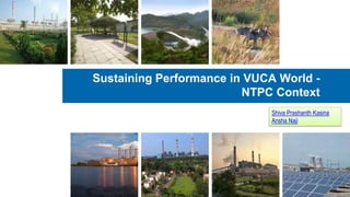 Sustaining Performance in VUCA World -
NTPC Context
Shiva Prashanth Kasina
Ansha Naji
 