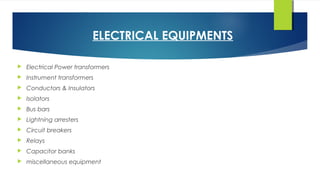 ELECTRICAL EQUIPMENTS
 Electrical Power transformers
 Instrument transformers
 Conductors & Insulators
 Isolators
 Bus bars
 Lightning arresters
 Circuit breakers
 Relays
 Capacitor banks
 miscellaneous equipment
 