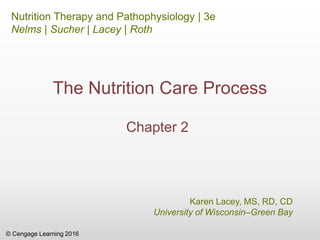 © Cengage Learning 2016
Nutrition Therapy and Pathophysiology | 3e
Nelms | Sucher | Lacey | Roth
Karen Lacey, MS, RD, CD
University of Wisconsin–Green Bay
The Nutrition Care Process
Chapter 2
 