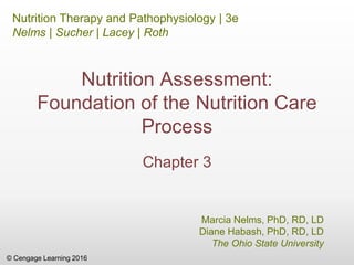 © Cengage Learning 2016
Nutrition Therapy and Pathophysiology | 3e
Nelms | Sucher | Lacey | Roth
Marcia Nelms, PhD, RD, LD
Diane Habash, PhD, RD, LD
The Ohio State University
Nutrition Assessment:
Foundation of the Nutrition Care
Process
Chapter 3
 