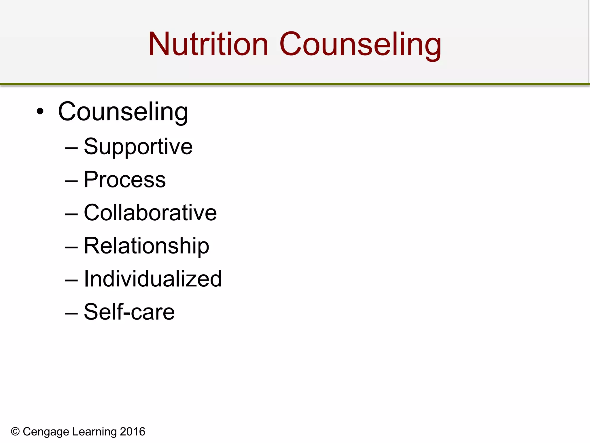 © Cengage Learning 2016
Nutrition Counseling
• Counseling
– Supportive
– Process
– Collaborative
– Relationship
– Individualized
– Self-care
 