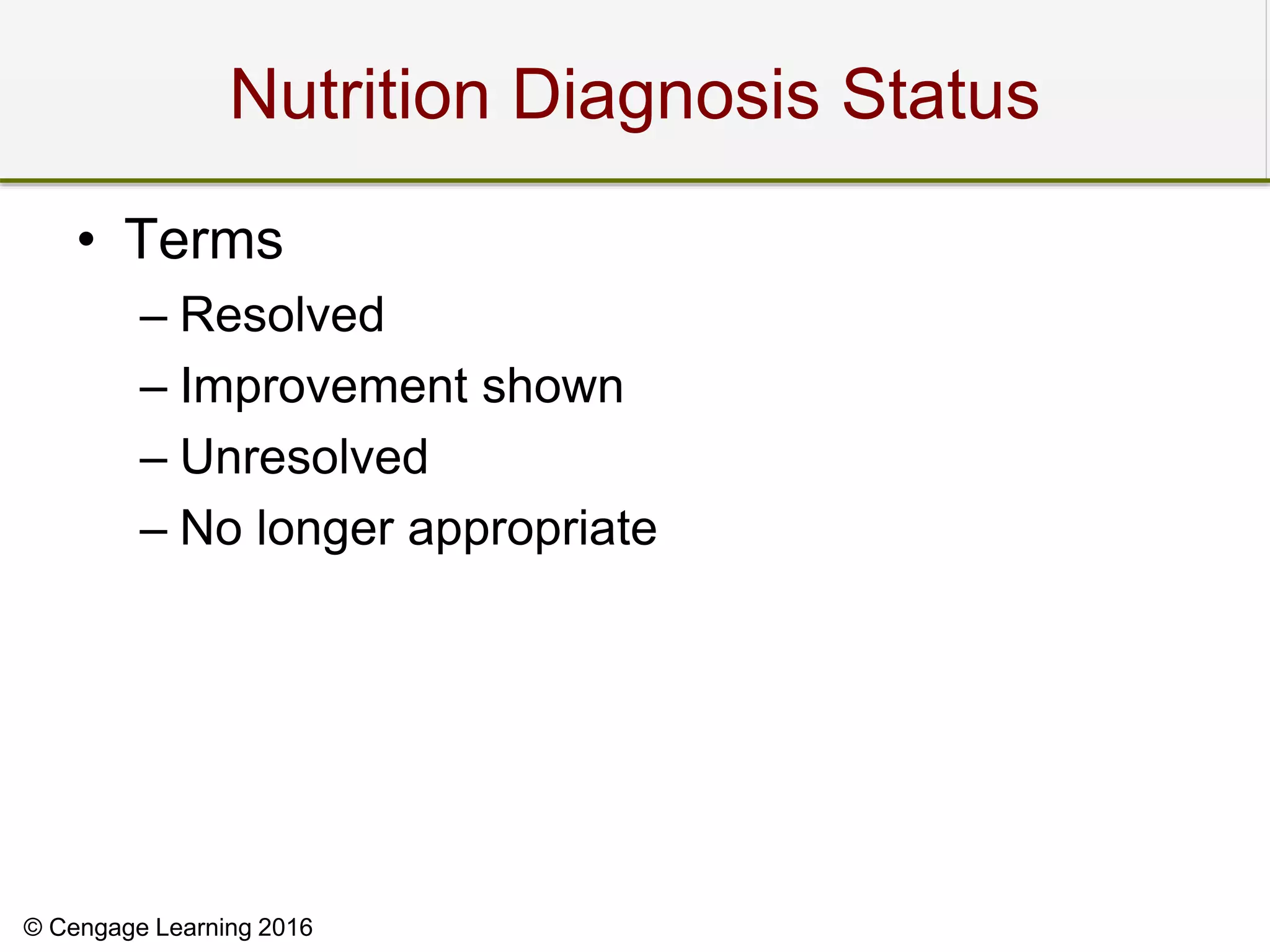 © Cengage Learning 2016
Nutrition Diagnosis Status
• Terms
– Resolved
– Improvement shown
– Unresolved
– No longer appropriate
 
