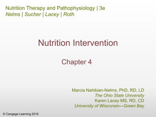© Cengage Learning 2016
Nutrition Therapy and Pathophysiology | 3e
Nelms | Sucher | Lacey | Roth
Marcia Nahikian-Nelms, PhD, RD, LD
The Ohio State University
Karen Lacey MS, RD, CD
University of Wisconsin—Green Bay
Nutrition Intervention
Chapter 4
 