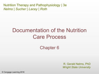 © Cengage Learning 2016
Nutrition Therapy and Pathophysiology | 3e
Nelms | Sucher | Lacey | Roth
R. Gerald Nelms, PhD
Wright State University
Documentation of the Nutrition
Care Process
Chapter 6
 