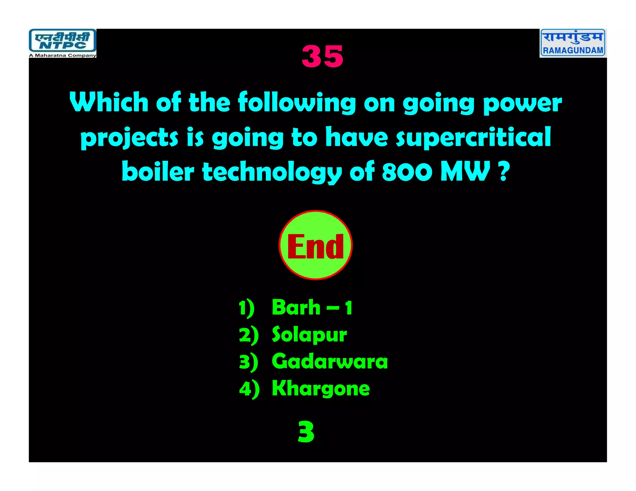 35
3
2019181716151413121110987654321End
Which of the following on going power
projects is going to have supercritical
boiler technology of 800 MW ?
1) Barh – 1
2) Solapur
3) Gadarwara
4) Khargone
 
