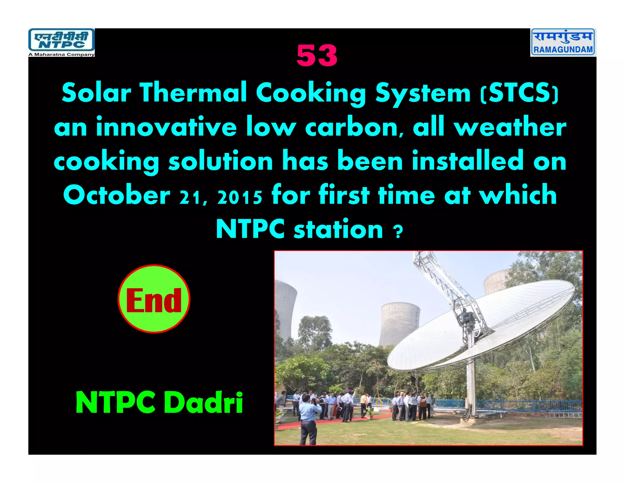 53
NTPC Dadri
2019181716151413121110987654321End
Solar Thermal Cooking System (STCS)
an innovative low carbon, all weather
cooking solution has been installed on
October 21, 2015 for first time at which
NTPC station ?
 