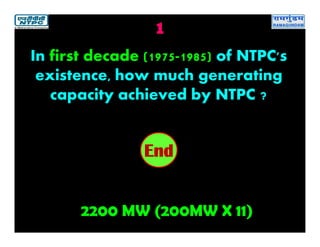 1
2200 MW (200MW X 11)
2019181716151413121110987654321End
In first decade (1975-1985) of NTPC's
existence, how much generating
capacity achieved by NTPC ?
 