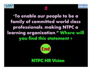 2
NTPC HR Vision
2019181716151413121110987654321End
"To enable our people to be a
family of committed world class
professionals, making NTPC a
learning organization.“ Where will
you find this statement ?
 