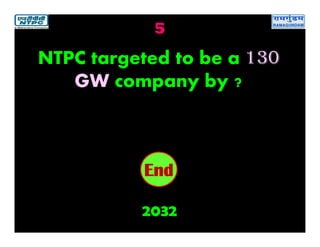 5
2032
2019181716151413121110987654321End
NTPC targeted to be a 130
GW company by ?
 