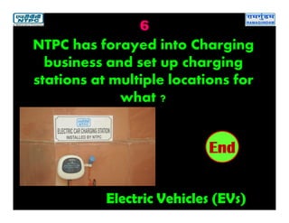 6
Electric Vehicles (EVs)
2019181716151413121110987654321End
NTPC has forayed into Charging
business and set up charging
stations at multiple locations for
what ?
 
