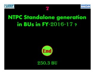 7
250.3 BU
2019181716151413121110987654321End
NTPC Standalone generation
in BUs in FY-2016-17 ?
 