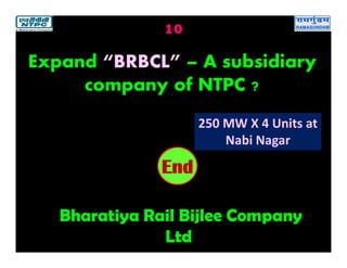 10
Bharatiya Rail Bijlee Company
Ltd
2019181716151413121110987654321End
Expand “BRBCL” – A subsidiary
company of NTPC ?
250 MW X 4 Units at
Nabi Nagar
 