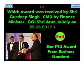 11
Star PSU Award
From Business
Standard
2019181716151413121110987654321End
Which award was received by Shri
Gurdeep Singh , CMD by Finance
Minister , GOI Shri Arun Jaitely on
25.03.2017 ?
 
