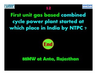 12
88MW at Anta, Rajasthan
2019181716151413121110987654321End
First unit gas based combined
cycle power plant started at
which place in India by NTPC ?
 