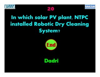 20
Dadri
2019181716151413121110987654321End
In which solar PV plant, NTPC
installed Robotic Dry Cleaning
System?
 