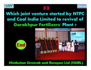 23
Hindustan Urvarak and Rasayan Ltd (HURL)
2019181716151413121110987654321End
Which joint venture started by NTPC
and Coal India Limited to revival of
Gorakhpur Fertilizers' Plant ?
 