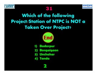 31
2
2019181716151413121110987654321End
Which of the following
Project/Station of NTPC is NOT a
Taken Over Project?
1) Badarpur
2) Bongaigaon
3) Unchahar
4) Tanda
 