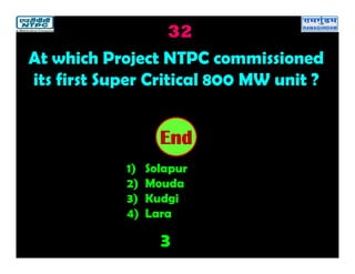 32
3
2019181716151413121110987654321End
At which Project NTPC commissioned
its first Super Critical 800 MW unit ?
1) Solapur
2) Mouda
3) Kudgi
4) Lara
 