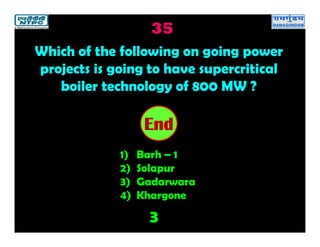 35
3
2019181716151413121110987654321End
Which of the following on going power
projects is going to have supercritical
boiler technology of 800 MW ?
1) Barh – 1
2) Solapur
3) Gadarwara
4) Khargone
 