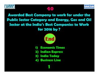 40
1
2019181716151413121110987654321End
Awarded Best Company to work for under the
Public Sector Category and Energy, Gas and Oil
Sector at the India’s Best Companies to Work
for 2016 by ?
1) Economic Times
2) Indian Express
3) India Today
4) Business Line
 