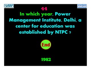 44
1982
2019181716151413121110987654321End
In which year, Power
Management Institute, Delhi, a
center for education was
established by NTPC ?
 