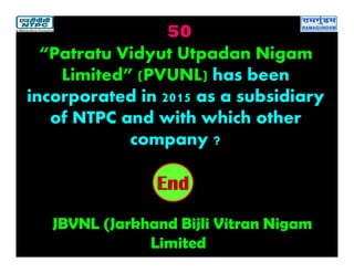 50
JBVNL (Jarkhand Bijli Vitran Nigam
Limited
2019181716151413121110987654321End
“Patratu Vidyut Utpadan Nigam
Limited” (PVUNL) has been
incorporated in 2015 as a subsidiary
of NTPC and with which other
company ?
 