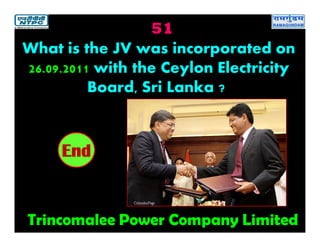 51
Trincomalee Power Company Limited
2019181716151413121110987654321End
What is the JV was incorporated on
26.09.2011 with the Ceylon Electricity
Board, Sri Lanka ?
 