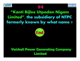 54
Vaishali Power Generating Company
Limited
2019181716151413121110987654321End
“Kanti Bijlee Utpadan Nigam
Limited”, the subsidiary of NTPC
formerly known by what name ?
 