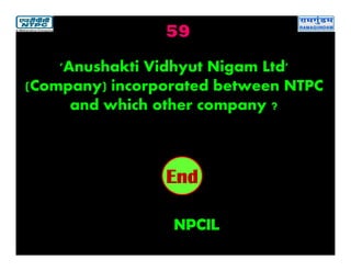 59
NPCIL
2019181716151413121110987654321End
'Anushakti Vidhyut Nigam Ltd'
(Company) incorporated between NTPC
and which other company ?
 