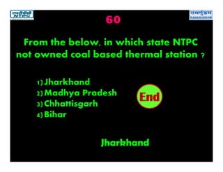 60
Jharkhand
2019181716151413121110987654321End
From the below, in which state NTPC
not owned coal based thermal station ?
1)Jharkhand
2)Madhya Pradesh
3)Chhattisgarh
4)Bihar
 