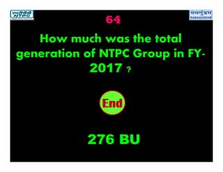 64
2019181716151413121110987654321End
How much was the total
generation of NTPC Group in FY-
2017 ?
276 BU
 