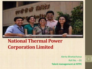 National Thermal Power 
Corporation Limited 
Abrity Bhattacharya 
Roll No. – 01 
Talent management at NTPC 
1 
 