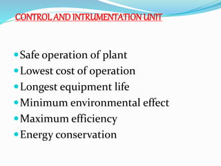 Safe operation of plant
Lowest cost of operation
Longest equipment life
Minimum environmental effect
Maximum efficiency
Energy conservation
CONTROL ANDINTRUMENTATIONUNIT
 