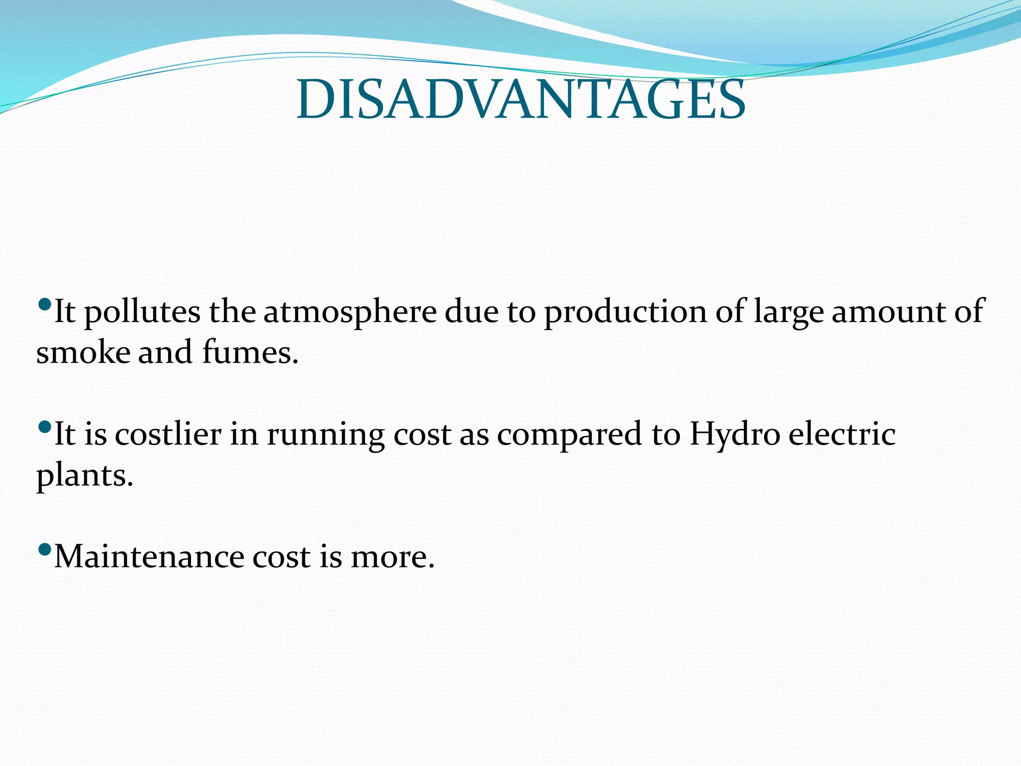 DISADVANTAGES
•It pollutes the atmosphere due to production of large amount of
smoke and fumes.
•It is costlier in running cost as compared to Hydro electric
plants.
•Maintenance cost is more.
 