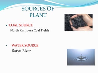 COAL SOURCE
North Karnpura Coal Fields
• WATER SOURCE
Saryu River
SOURCES OF
PLANT
 