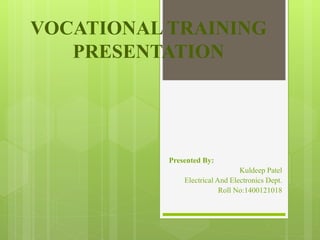 VOCATIONAL TRAINING
PRESENTATION
Presented By:
Kuldeep Patel
Electrical And Electronics Dept.
Roll No:1400121018
 