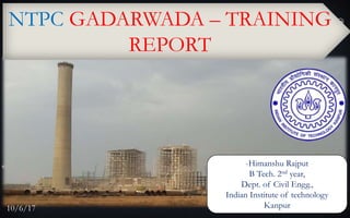 NTPC GADARWADA – TRAINING
REPORT
-Himanshu Rajput
B Tech. 2nd year,
Dept. of Civil Engg.,
Indian Institute of technology
Kanpur10/6/17
 