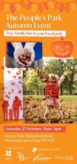 The People’s Park
Autumn Event
 Free family fun in your local park




Saturday 27 October, 11am–3pm
Leazes Park, Richardson Road
Newcastle upon Tyne, NE1 4LR
A partnership event by:
 