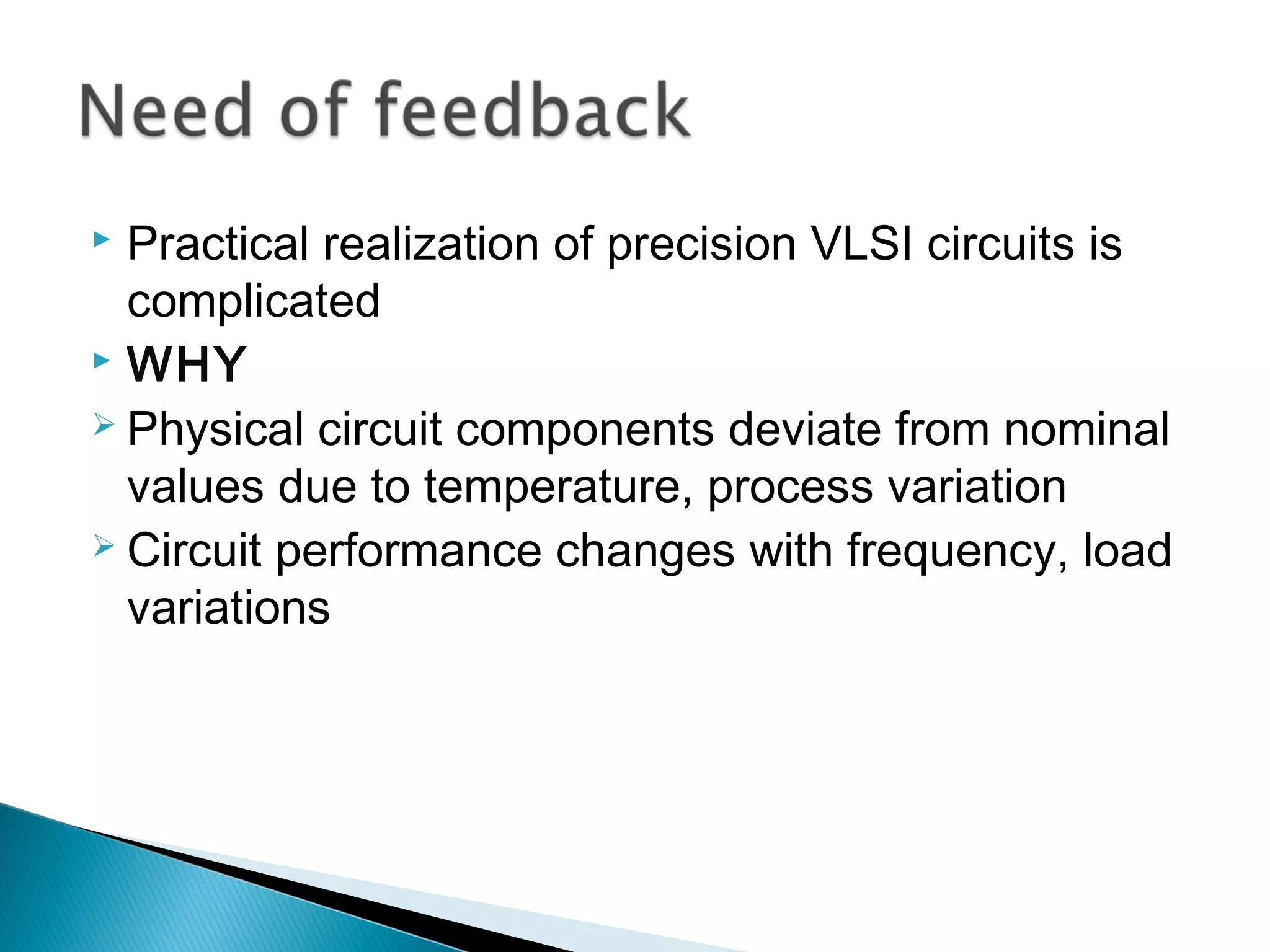  Practical realization of precision VLSI circuits is
  complicated
 WHY
 Physical circuit components deviate from nominal

  values due to temperature, process variation
 Circuit performance changes with frequency, load

  variations
 