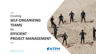 Creating
SELF-ORGANIZING
TEAMS
for
EFFICIENT
PROJECT MANAGEMENT
@corporate_coach
 