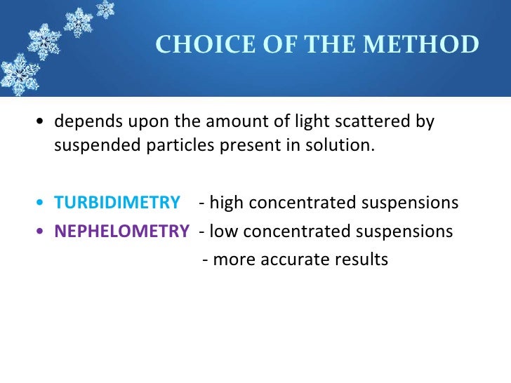 CHOICE OF THE METHODâ€¢ depends upon the amount of light scattered by  suspended particles present in solution.â€¢ TURBIDIMETR...