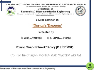 Course Name: Network Theory (PCCET303T)
Course In-charge: MOHAMMAD WASEEM AKRAM
Course Seminar on
“Norton’s Theorem”
Presented by
✽ 28 CHAITALI UKE ✽ 29 CHAITALI INGALE
 