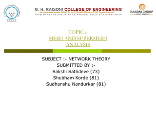 TOPIC :-
MESH AND SUPERMESH
ANALYSIS
SUBJECT :- NETWORK THEORY
SUBMITTED BY :-
Sakshi Sathdeve (73)
Shubham Korde (81)
Sudhanshu Nandurkar (81)
 