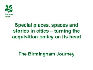 Special places, spaces and
stories in cities – turning the
acquisition policy on its head


  The Birmingham Journey
 