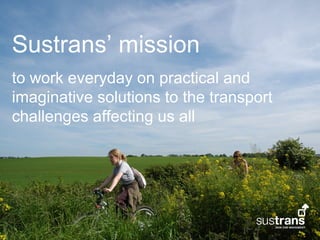 Sustrans’ mission
to work everyday on practical and
imaginative solutions to the transport
challenges affecting us all
 