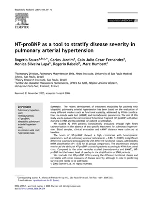 Respiratory Medicine (2007) 101, 69–75
NT-proBNP as a tool to stratify disease severity in
pulmonary arterial hypertension
Rogerio Souzaa,b,c,, Carlos Jardima
, Caio Julio Cesar Fernandesa
,
Monica Silveira Lapaa
, Rogerio Rabelob
, Marc Humbertc
a
Pulmonary Division, Pulmonary Hypertension Unit, Heart Institute, University of São Paulo Medical
School, Sao Paulo, Brazil
b
Fleury Research Institute, Sao Paulo, Brazil
c
Centre des Maladies Vasculaires Pulmonaires, UPRES EA 2705, Hôpital Antoine Béclère,
Université Paris-Sud, Clamart, France
Received 23 November 2005; accepted 16 April 2006
KEYWORDS
Pulmonary hyperten-
sion;
Hemodynamics;
NT-proBNP;
Idiopathic pulmonary
arterial hyperten-
sion;
six-minute walk test;
Functional class
Summary The recent development of treatment modalities for patients with
idiopathic pulmonary arterial hypertension has been based on the evaluation of
many different markers such as functional capacity, addressed by NYHA classifica-
tion, six-minute walk test (6 MWT) and hemodynamic parameters. The aim of this
study was to evaluate the correlation of N-terminal fragment (NT-proBNP) with other
markers in IPAH and its potential for patient stratification.
We studied 42 IPAH patients consecutively evaluated through right heart
catheterization in the absence of any specific treatment for pulmonary hyperten-
sion. Blood samples, clinical evaluation and 6 MWF distance were collected at
baseline.
The levels of NT-proBNP showed a high correlation with hemodynamic
parameters, such as pulmonary vascular resistance (r ¼ 0:80, Po0.001). A significant
difference was found among patients with different functional classes, addressed by
NYHA classification (Po 0.02 for all groups comparison). The discriminant analysis
reinforced the ability of NT-proBNP to stratify patients according to NYHA functional
class. Compared to the other variables studied (hemodynamics and 6 MWT), NT-
proBNP had the lowest level of overlap in the stratification of IPAH patients.
We conclude that NT-proBNP differs among the different functional classes and
correlates with other measures of disease severity, although its role in predicting
survival still needs to be addressed.
 2006 Elsevier Ltd. All rights reserved.
ARTICLE IN PRESS
0954-6111/$ - see front matter  2006 Elsevier Ltd. All rights reserved.
doi:10.1016/j.rmed.2006.04.014
Corresponding author. R. Afonso de Freitas 451 ap 112, São Paulo-SP–Brazil. Tel/Fax: +55 11 3069 7202.
E-mail address: rgrsz@uol.com.br (R. Souza).
 