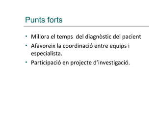 Punts forts
•   Millora el temps del diagnòstic del pacient
•   Afavoreix la coordinació entre equips i
    especialista.
•   Participació en projecte d’investigació.
 